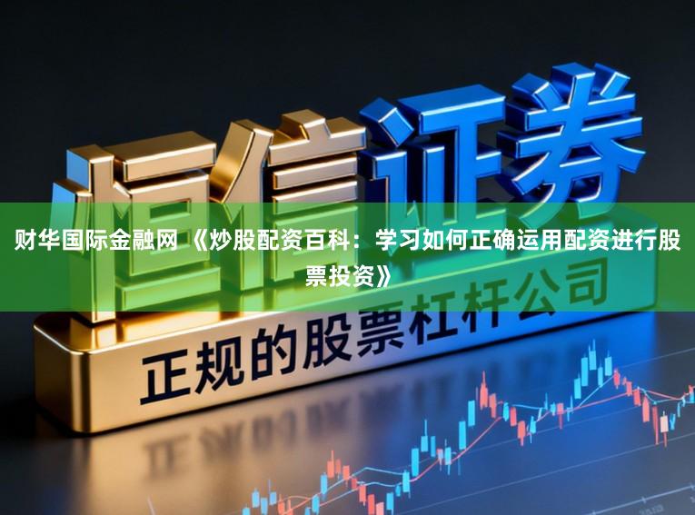 财华国际金融网 《炒股配资百科：学习如何正确运用配资进行股票投资》
