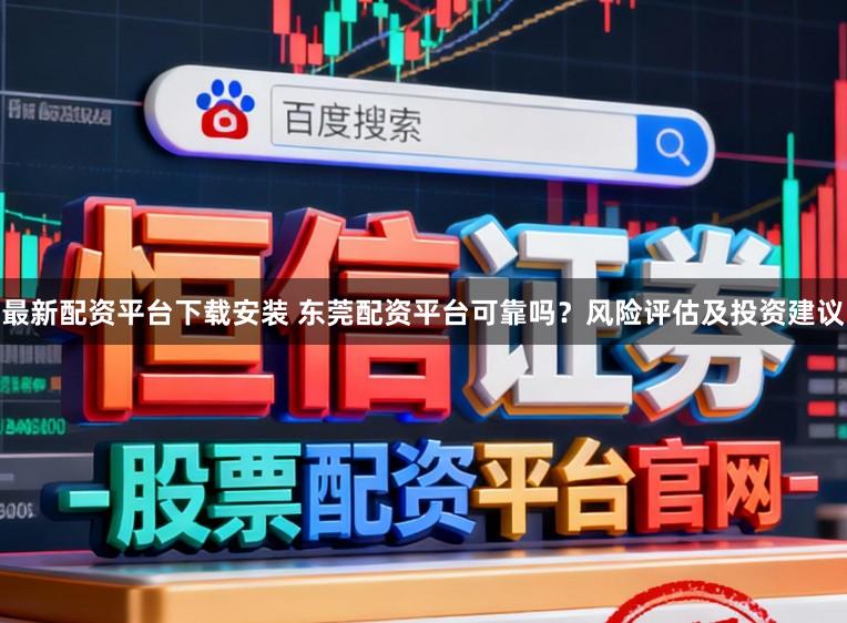 最新配资平台下载安装 东莞配资平台可靠吗？风险评估及投资建议