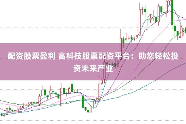 配资股票盈利 高科技股票配资平台：助您轻松投资未来产业