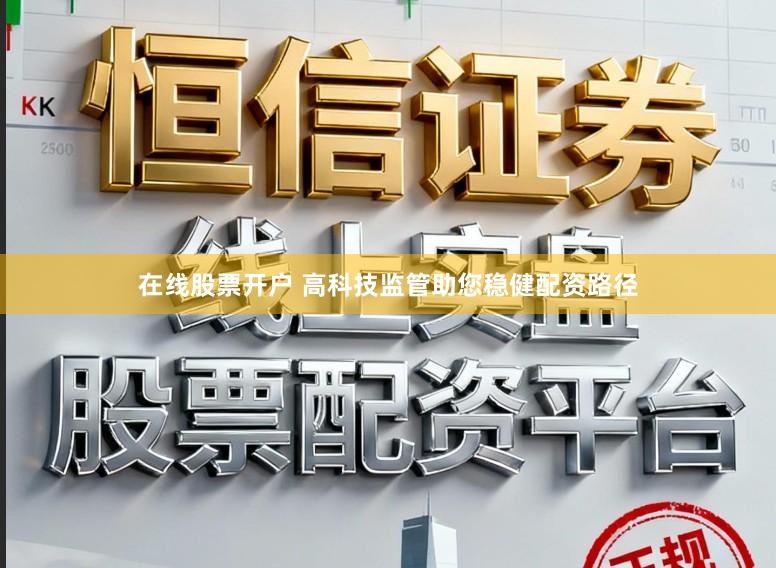 在线股票开户 高科技监管助您稳健配资路径