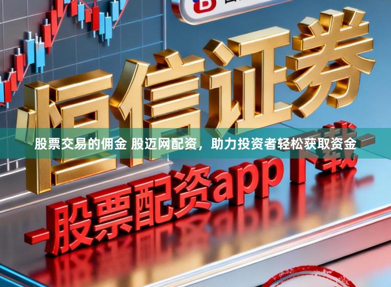 股票交易的佣金 股迈网配资，助力投资者轻松获取资金