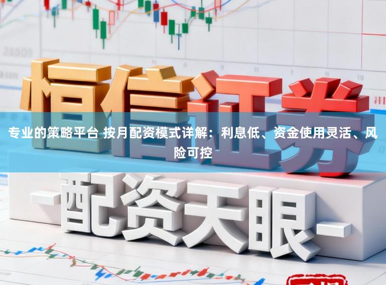 专业的策略平台 按月配资模式详解：利息低、资金使用灵活、风险可控