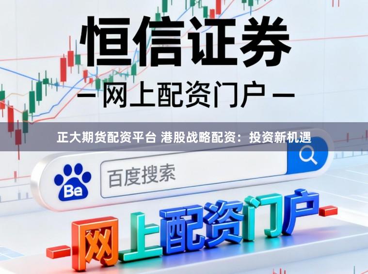 正大期货配资平台 港股战略配资：投资新机遇