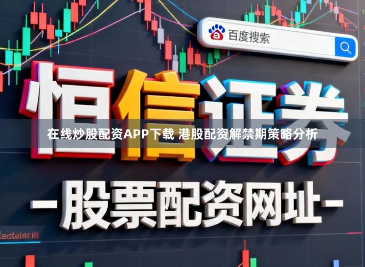 在线炒股配资APP下载 港股配资解禁期策略分析