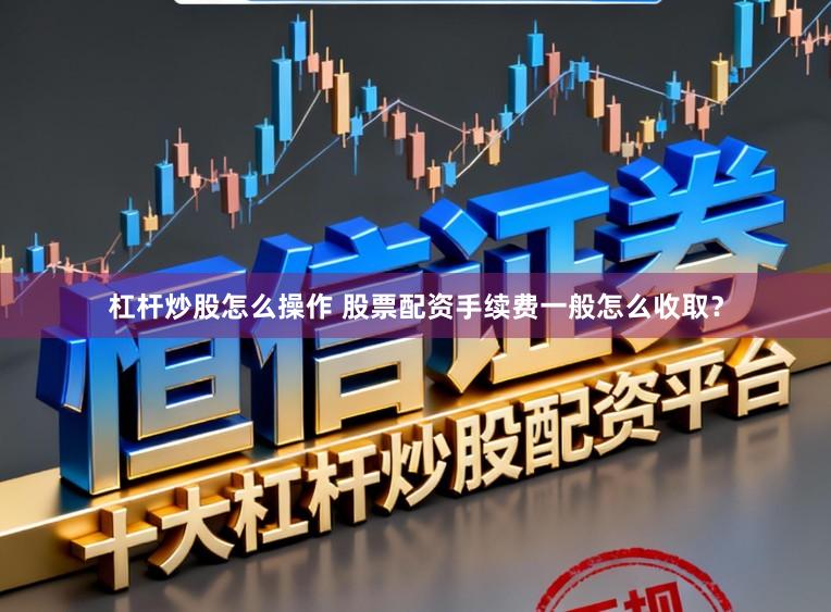 杠杆炒股怎么操作 股票配资手续费一般怎么收取?