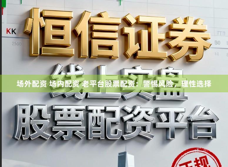 场外配资 场内配资 老平台股票配资:警惕风险,理性选择