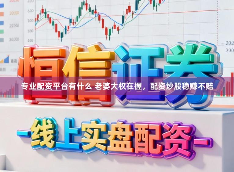 专业配资平台有什么 老婆大权在握，配资炒股稳赚不赔