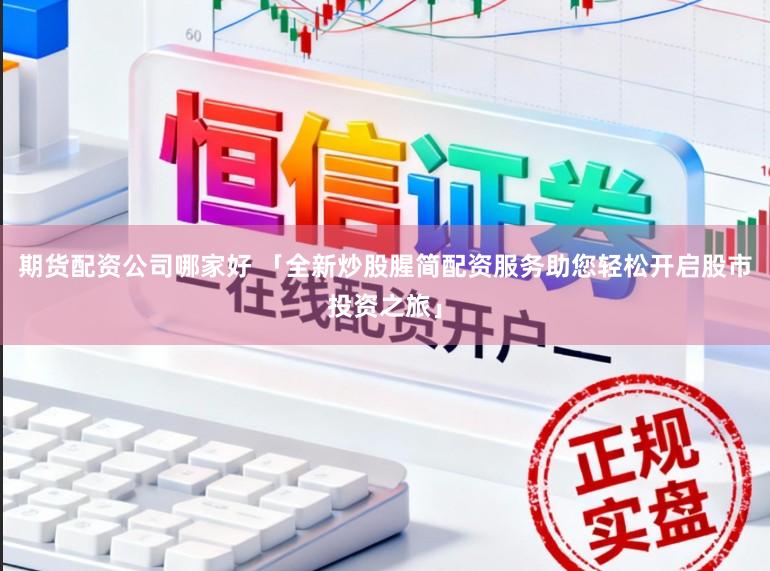 期货配资公司哪家好 「全新炒股腥简配资服务助您轻松开启股市投资之旅」