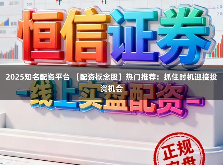 2025知名配资平台 【配资概念股】热门推荐：抓住时机迎接投资机会