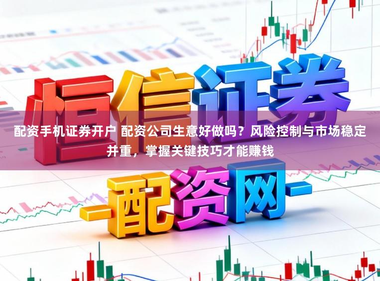 配资手机证券开户 配资公司生意好做吗？风险控制与市场稳定并重，掌握关键技巧才能赚钱