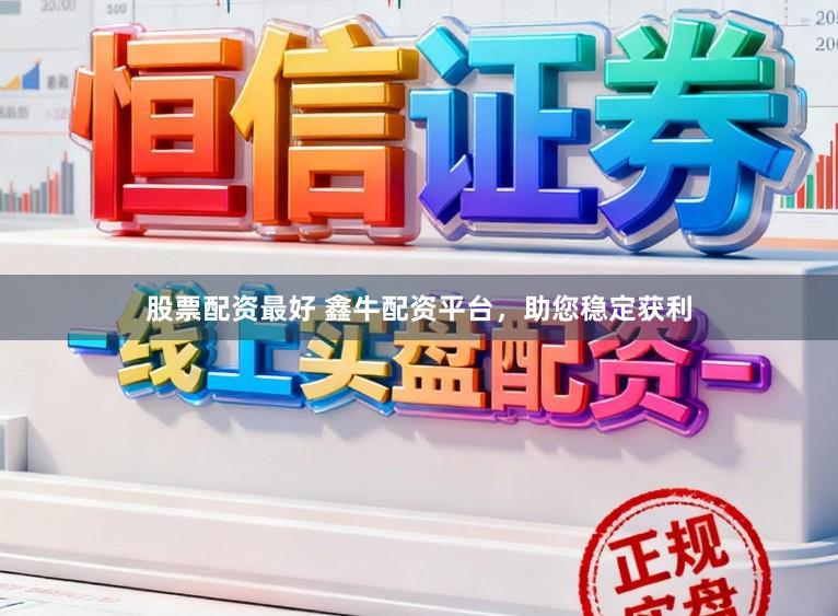 股票配资最好 鑫牛配资平台，助您稳定获利
