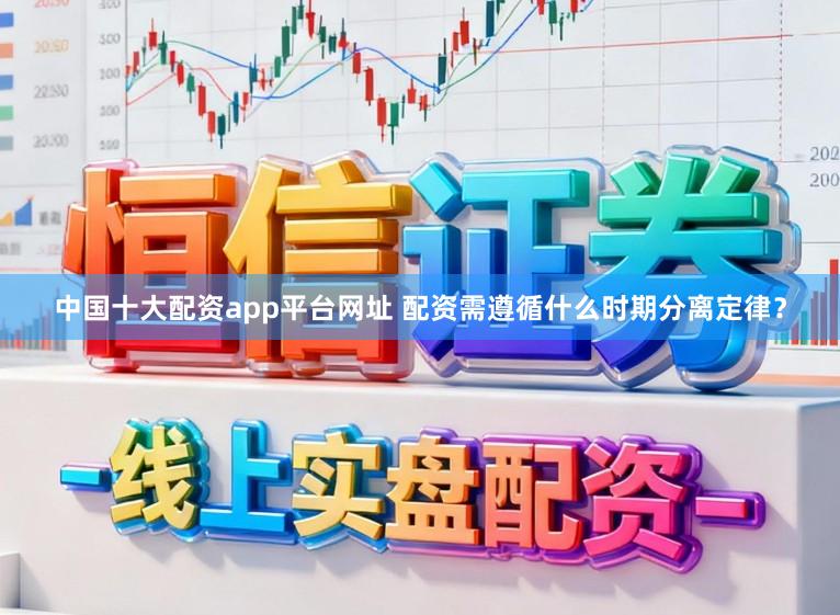 中国十大配资app平台网址 配资需遵循什么时期分离定律？