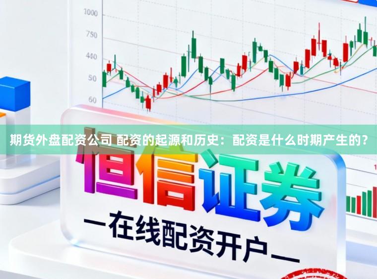 期货外盘配资公司 配资的起源和历史：配资是什么时期产生的？