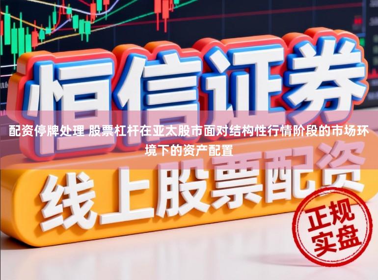 配资停牌处理 股票杠杆在亚太股市面对结构性行情阶段的市场环境下的资产配置