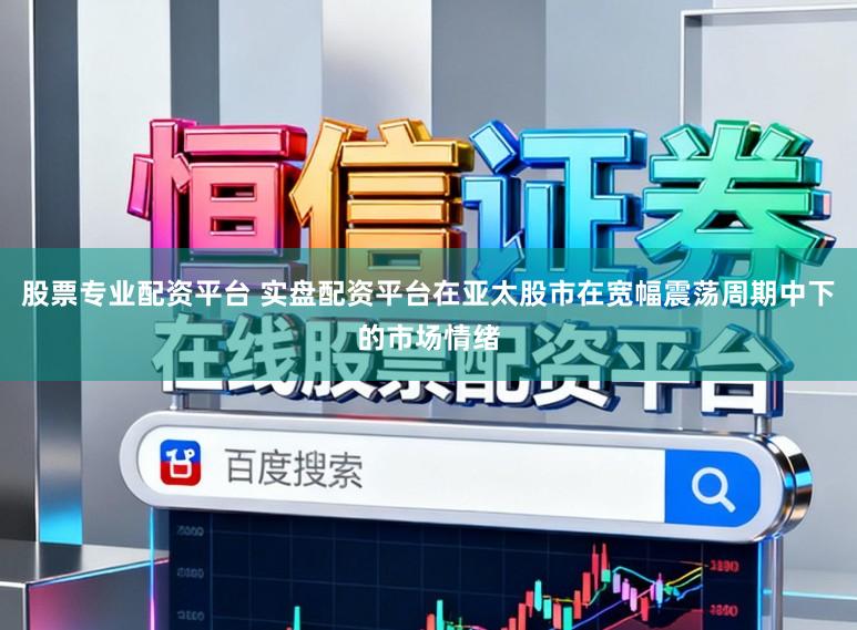 股票专业配资平台 实盘配资平台在亚太股市在宽幅震荡周期中下的市场情绪