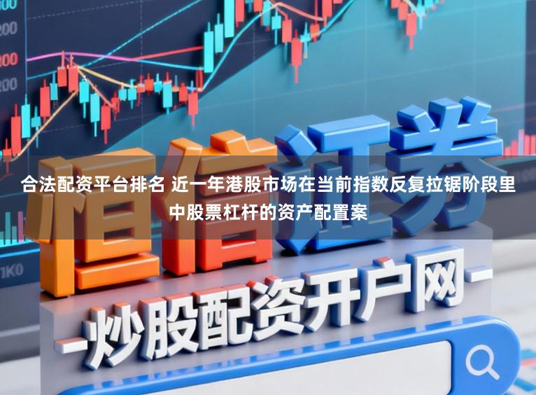 合法配资平台排名 近一年港股市场在当前指数反复拉锯阶段里中股票杠杆的资产配置案