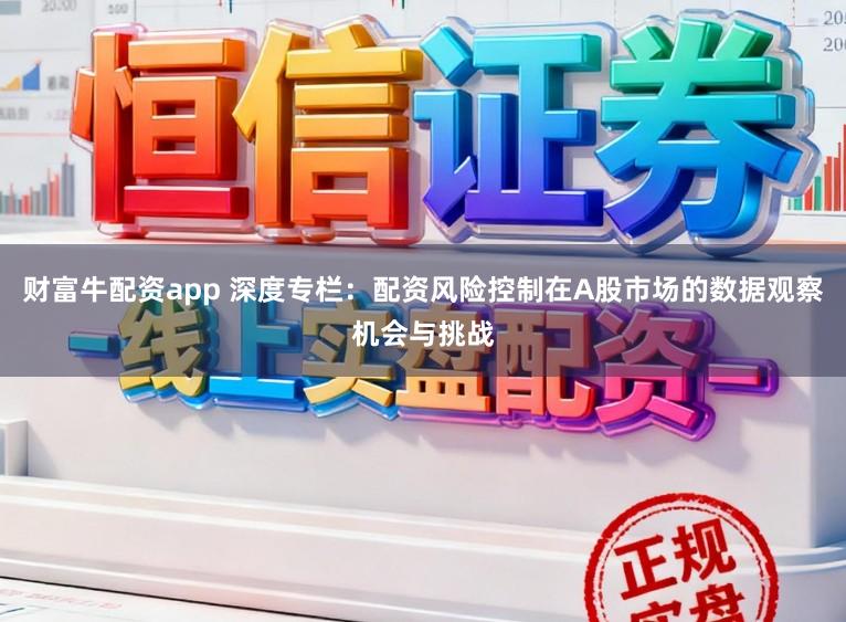 财富牛配资app 深度专栏：配资风险控制在A股市场的数据观察机会与挑战