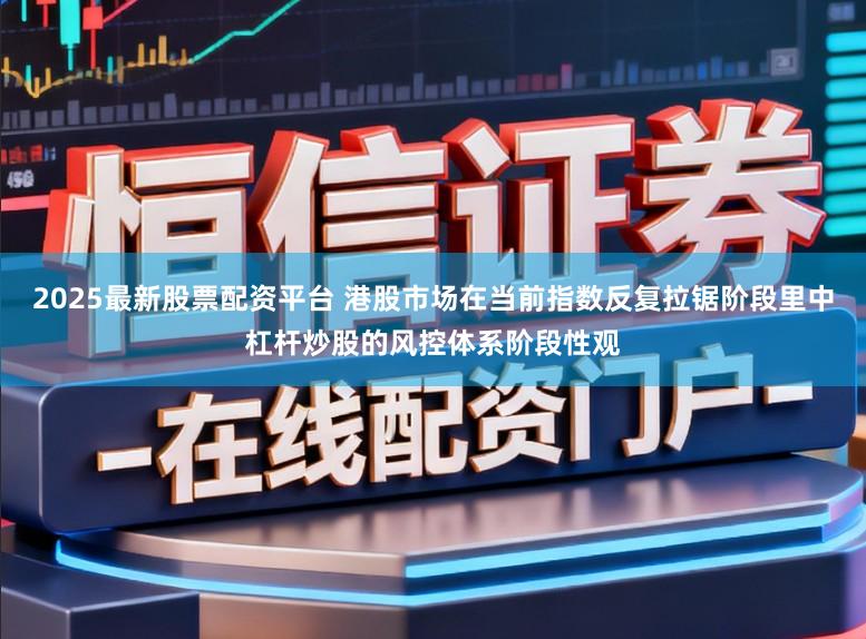 2025最新股票配资平台 港股市场在当前指数反复拉锯阶段里中杠杆炒股的风控体系阶段性观