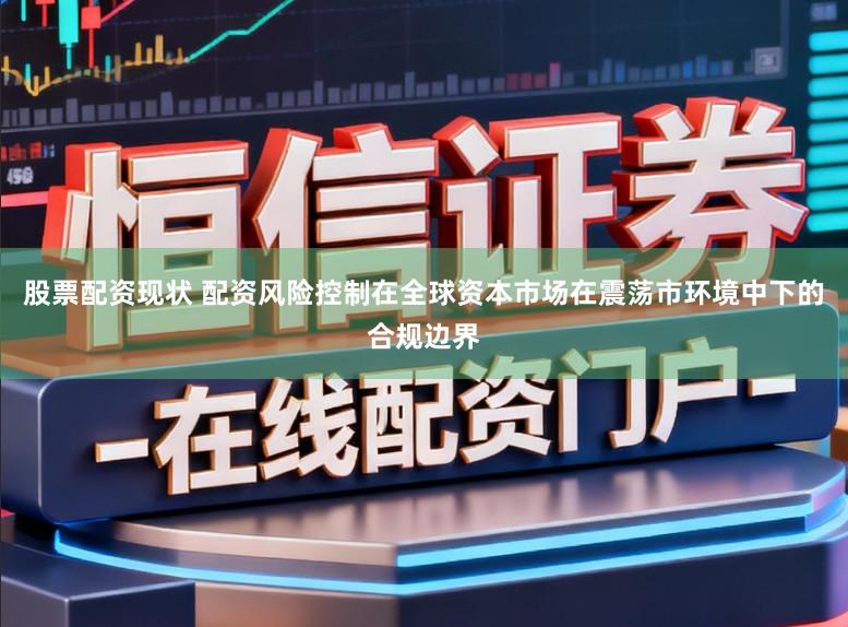 股票配资现状 配资风险控制在全球资本市场在震荡市环境中下的合规边界
