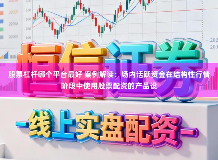股票杠杆哪个平台最好 案例解读：场内活跃资金在结构性行情阶段中使用股票配资的产品设