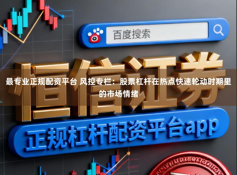 最专业正规配资平台 风控专栏：股票杠杆在热点快速轮动时期里的市场情绪