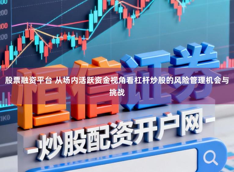 股票融资平台 从场内活跃资金视角看杠杆炒股的风险管理机会与挑战