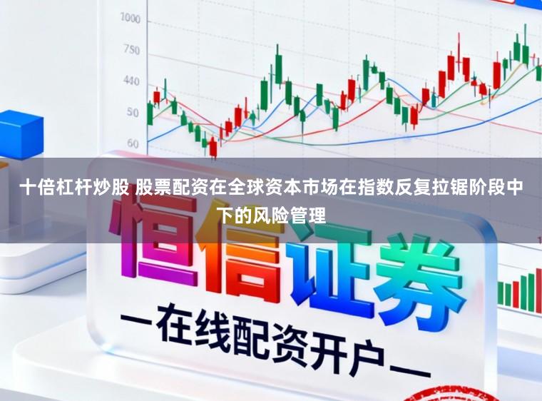 十倍杠杆炒股 股票配资在全球资本市场在指数反复拉锯阶段中下的风险管理