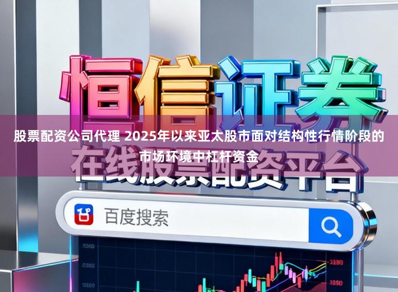 股票配资公司代理 2025年以来亚太股市面对结构性行情阶段的市场环境中杠杆资金