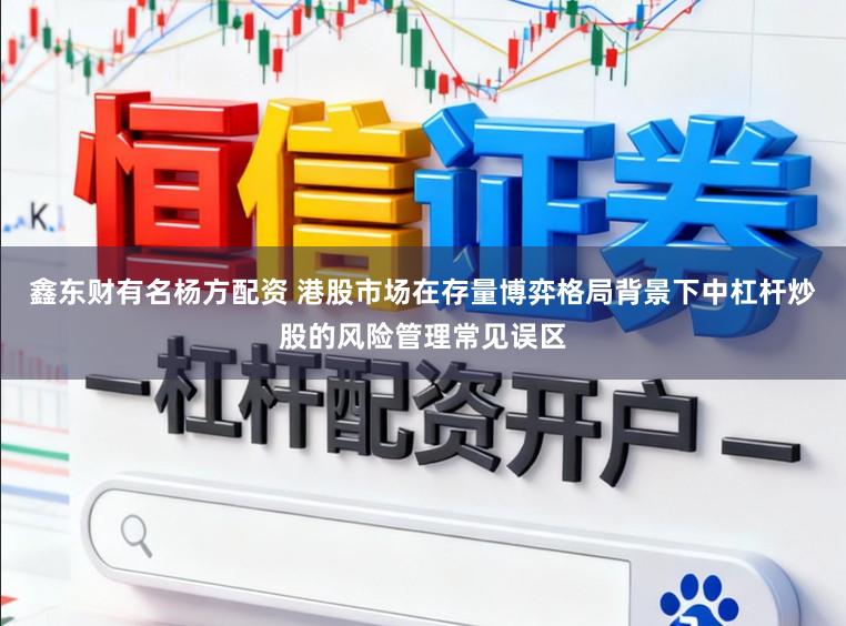 鑫东财有名杨方配资 港股市场在存量博弈格局背景下中杠杆炒股的风险管理常见误区