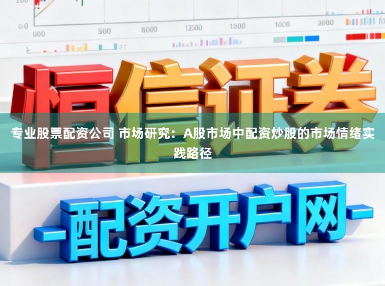 专业股票配资公司 市场研究：A股市场中配资炒股的市场情绪实践路径