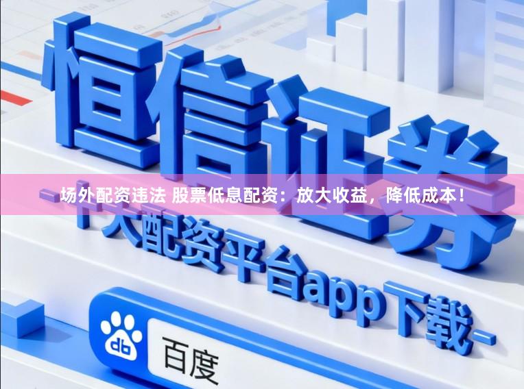 场外配资违法 股票低息配资：放大收益，降低成本！