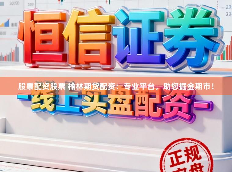 股票配资股票 榆林期货配资：专业平台，助您掘金期市！