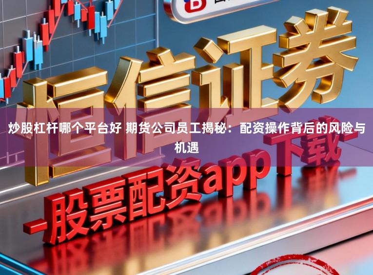 炒股杠杆哪个平台好 期货公司员工揭秘：配资操作背后的风险与机遇