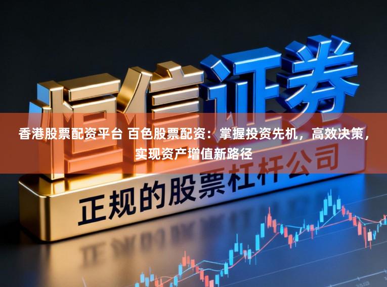 香港股票配资平台 百色股票配资：掌握投资先机，高效决策，实现资产增值新路径