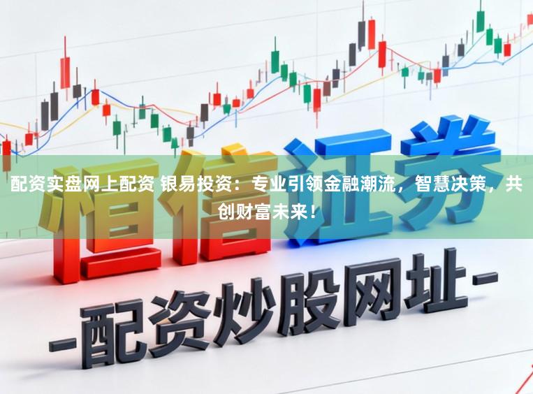 配资实盘网上配资 银易投资：专业引领金融潮流，智慧决策，共创财富未来！