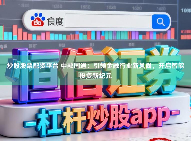 炒股股票配资平台 中融国通：引领金融行业新风尚，开启智能投资新纪元