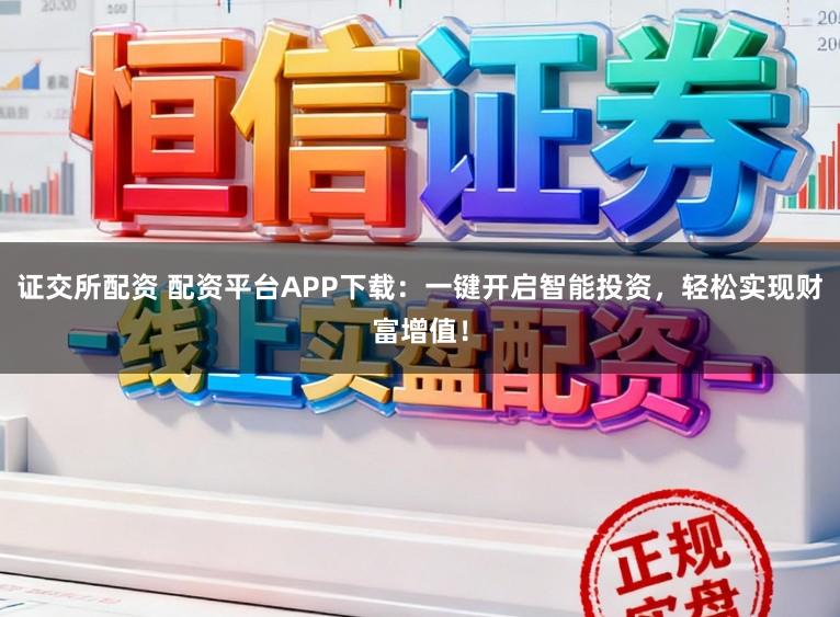 证交所配资 配资平台APP下载：一键开启智能投资，轻松实现财富增值！