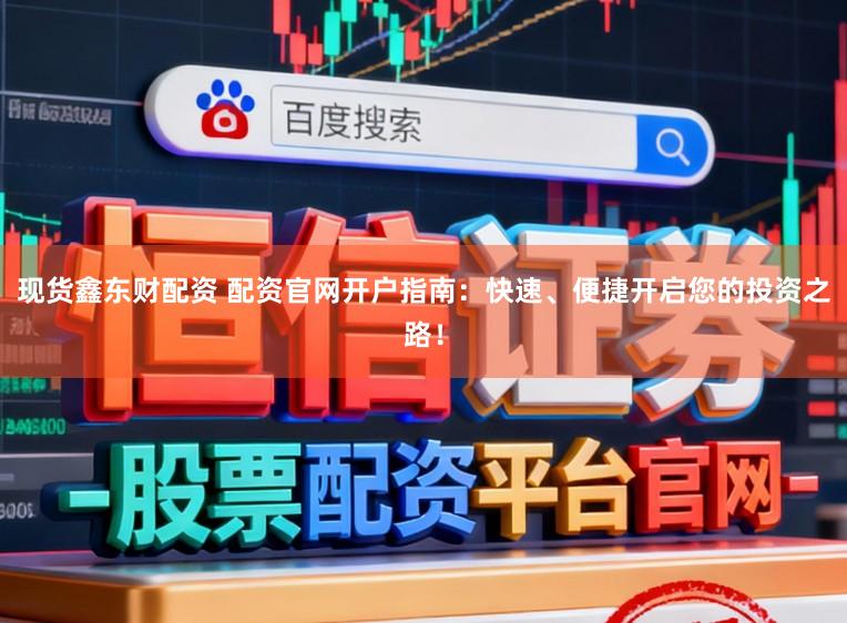 现货鑫东财配资 配资官网开户指南：快速、便捷开启您的投资之路！
