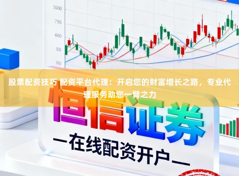 股票配资技巧 配资平台代理：开启您的财富增长之路，专业代理服务助您一臂之力