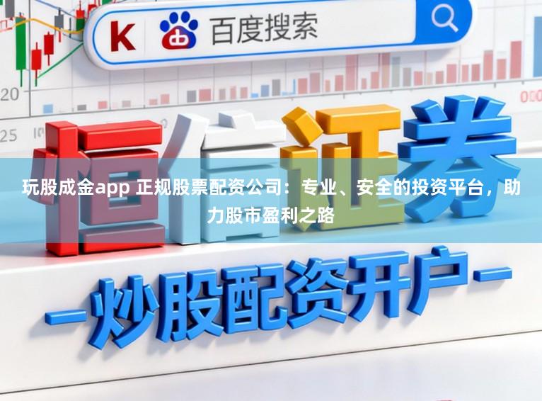 玩股成金app 正规股票配资公司:专业、安全的投资平台,助力股市盈利之路