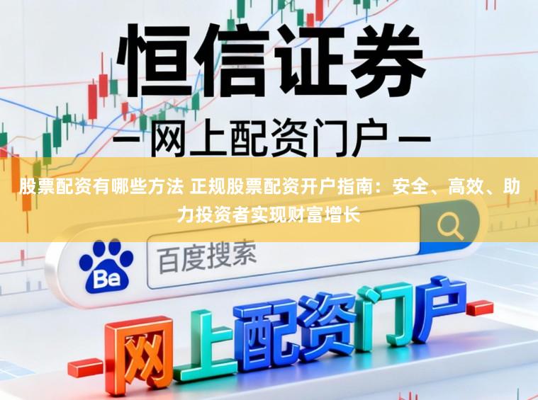 股票配资有哪些方法 正规股票配资开户指南：安全、高效、助力投资者实现财富增长