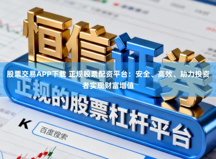 股票交易APP下载 正规股票配资平台:安全、高效、助力投资者实现财富增值