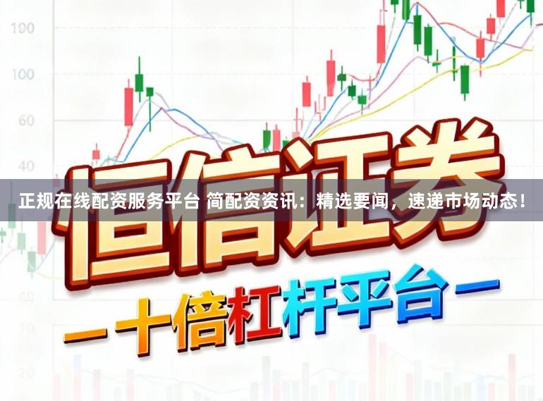 正规在线配资服务平台 简配资资讯：精选要闻，速递市场动态！