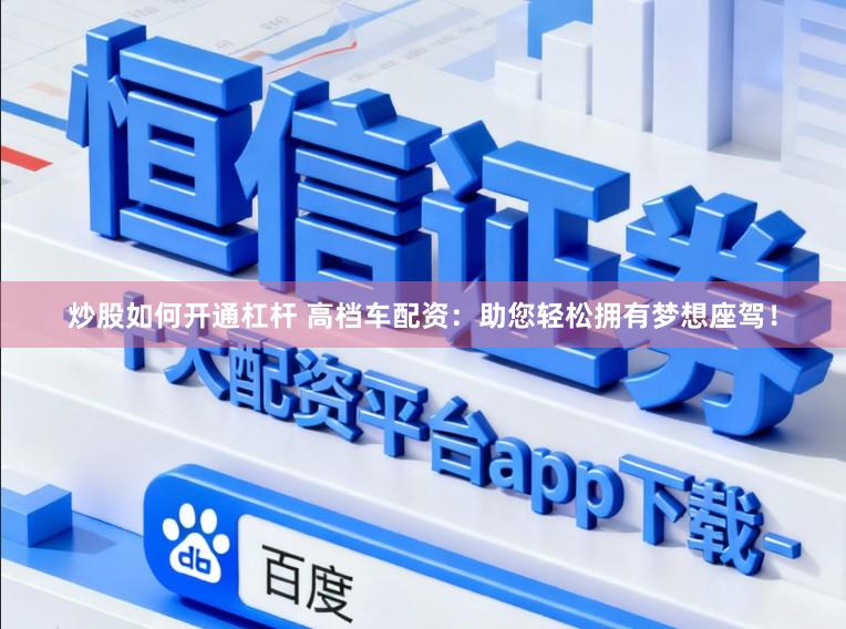 炒股如何开通杠杆 高档车配资：助您轻松拥有梦想座驾！