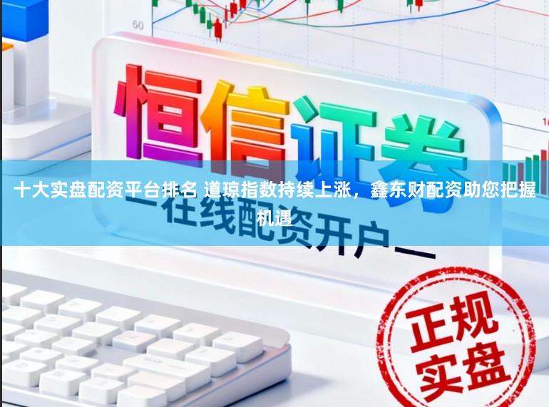 十大实盘配资平台排名 道琼指数持续上涨，鑫东财配资助您把握机遇