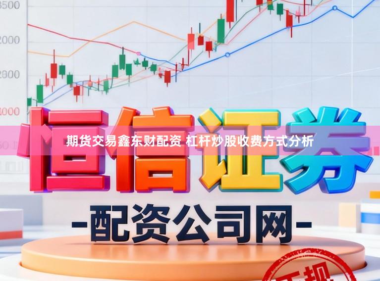 期货交易鑫东财配资 杠杆炒股收费方式分析