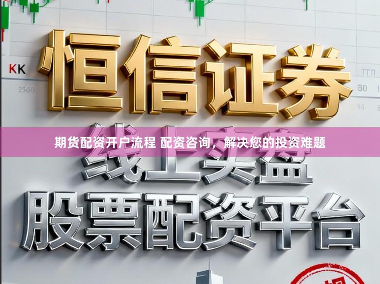 期货配资开户流程 配资咨询，解决您的投资难题
