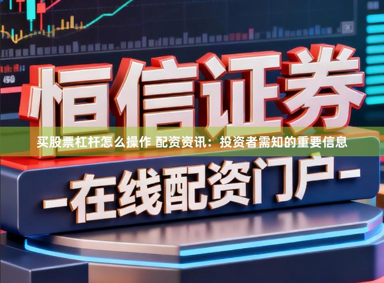 买股票杠杆怎么操作 配资资讯：投资者需知的重要信息