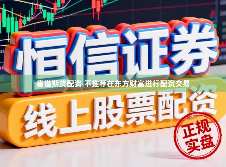 靠谱期货配资 不推荐在东方财富进行配资交易