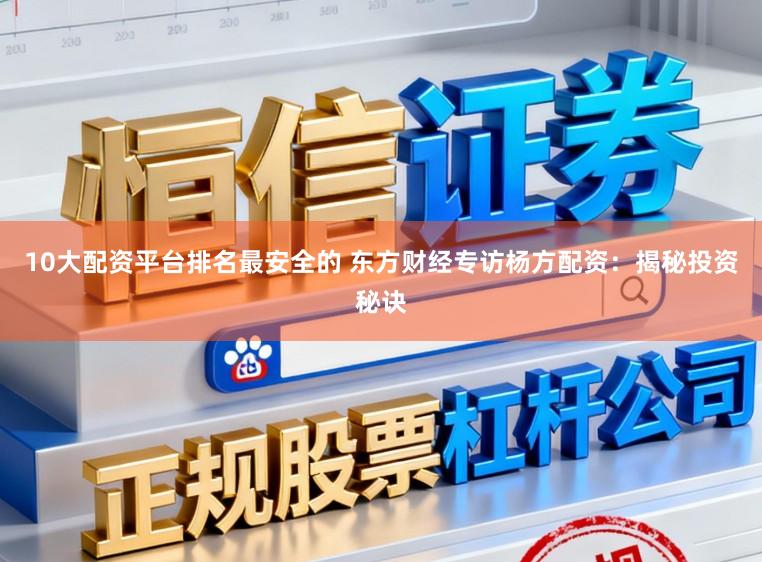 10大配资平台排名最安全的 东方财经专访杨方配资：揭秘投资秘诀